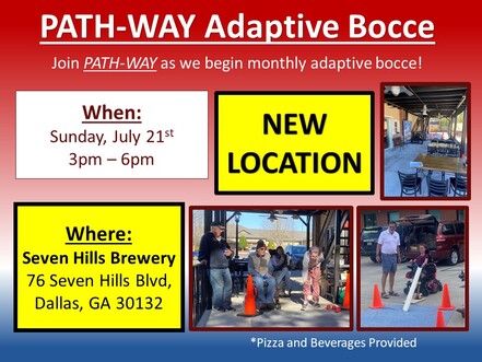 White Text  PATH-WAY Adapted Bocce Join PATH-WAY as we begin monthly adaptive bocce inn large letters at the top of a red white and blue square background. On the left are two white square boxes outlined in dark nred. The firs has When: Sunday July 21st 3pm-6pm in red letters and the second box below has Where:Pizza Shack 80 seven Hills BLVD Dallas GA 30132. To the right is the Pizza Shack logo and some pictures of past bocce events.